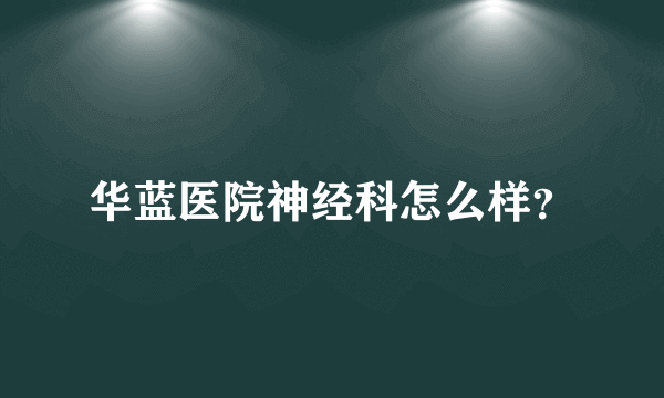 华蓝医院神经科怎么样？