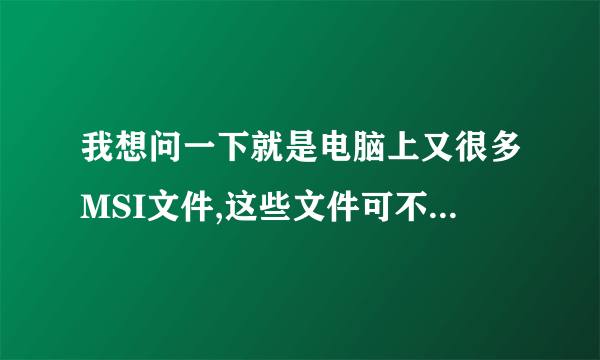 我想问一下就是电脑上又很多MSI文件,这些文件可不可以删掉?