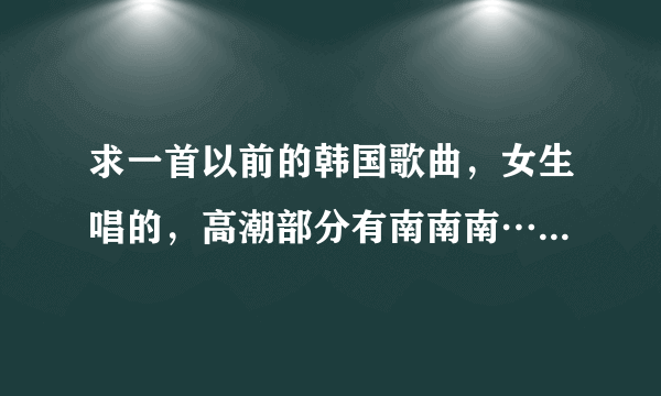 求一首以前的韩国歌曲，女生唱的，高潮部分有南南南…南什么的。