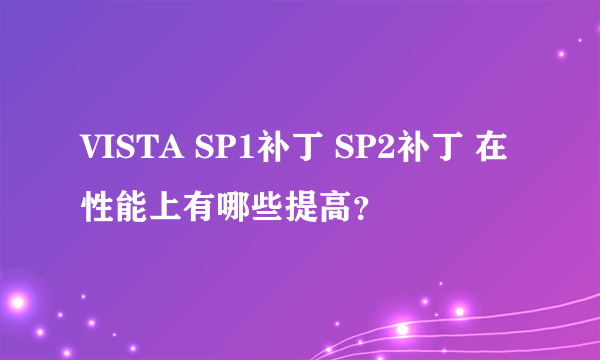 VISTA SP1补丁 SP2补丁 在性能上有哪些提高？