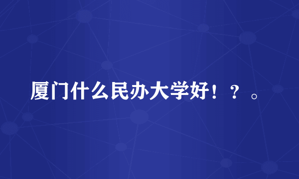 厦门什么民办大学好！？。