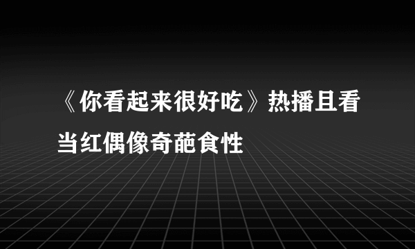 《你看起来很好吃》热播且看当红偶像奇葩食性