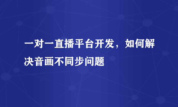 一对一直播平台开发，如何解决音画不同步问题