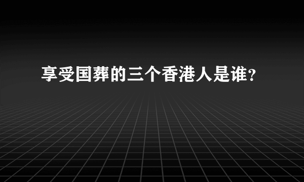 享受国葬的三个香港人是谁？