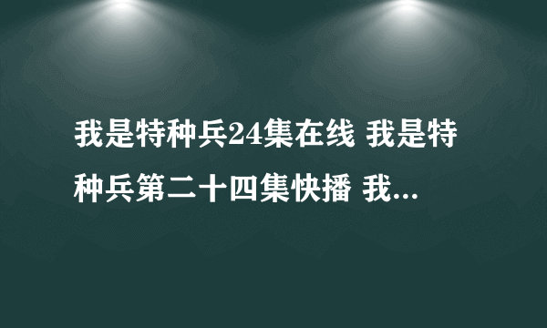 我是特种兵24集在线 我是特种兵第二十四集快播 我是特种兵24集观看高清播放 我是特种兵 更新了吗