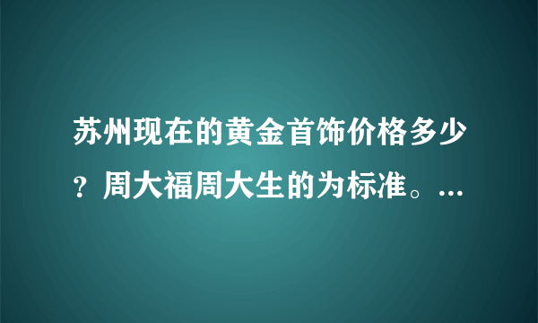 苏州现在的黄金首饰价格多少？周大福周大生的为标准。准确点哦！