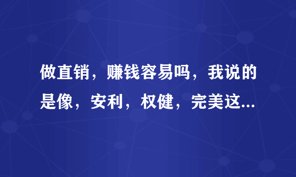 做直销，赚钱容易吗，我说的是像，安利，权健，完美这样的？？