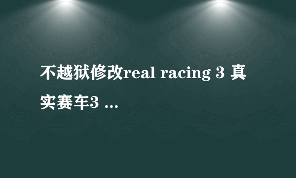 不越狱修改real racing 3 真实赛车3 金币RS车辆