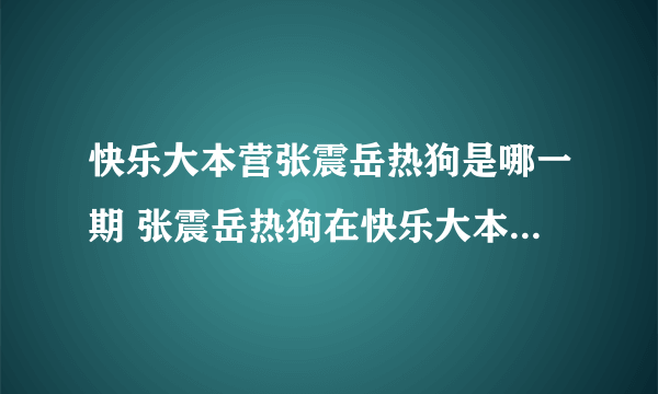 快乐大本营张震岳热狗是哪一期 张震岳热狗在快乐大本营哪一期