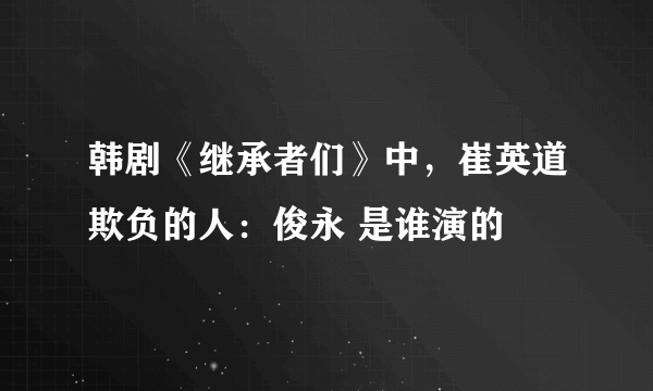 韩剧《继承者们》中，崔英道欺负的人：俊永 是谁演的