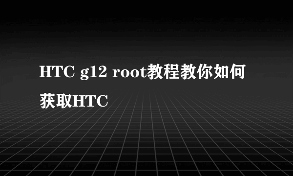 HTC g12 root教程教你如何获取HTC