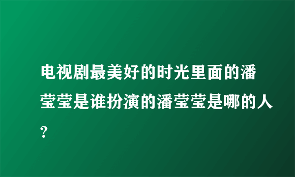 电视剧最美好的时光里面的潘莹莹是谁扮演的潘莹莹是哪的人？