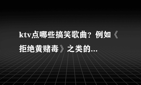 ktv点哪些搞笑歌曲？例如《拒绝黄赌毒》之类的...