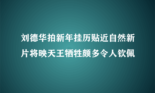 刘德华拍新年挂历贴近自然新片将映天王牺牲颇多令人钦佩