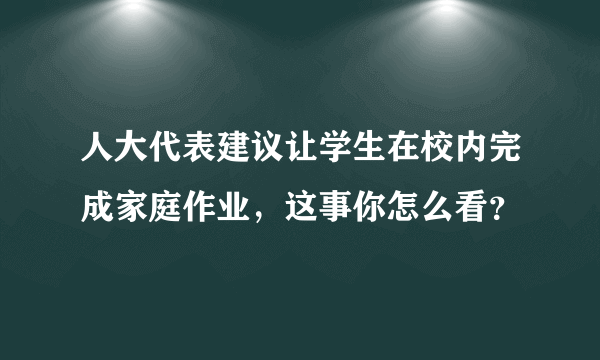 人大代表建议让学生在校内完成家庭作业，这事你怎么看？