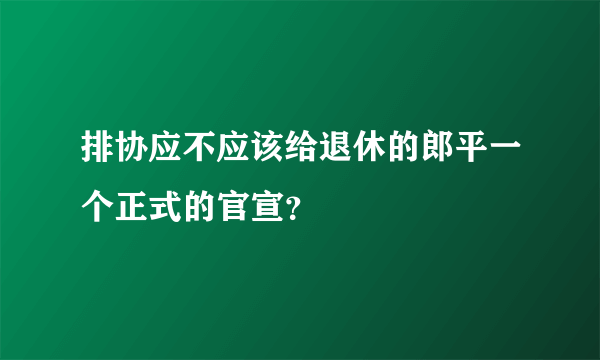 排协应不应该给退休的郎平一个正式的官宣？