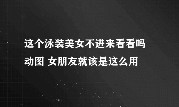 这个泳装美女不进来看看吗 动图 女朋友就该是这么用