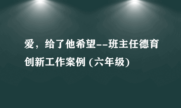 爱，给了他希望--班主任德育创新工作案例 (六年级)