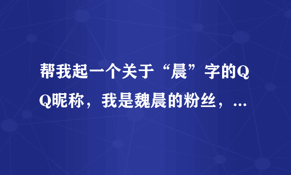 帮我起一个关于“晨”字的QQ昵称，我是魏晨的粉丝，男生，顺便加点火星语和符号，满意的话我高分奖励，