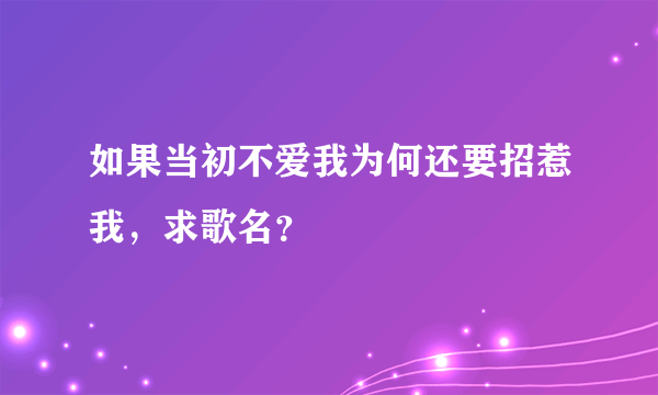 如果当初不爱我为何还要招惹我，求歌名？