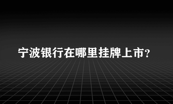 宁波银行在哪里挂牌上市？