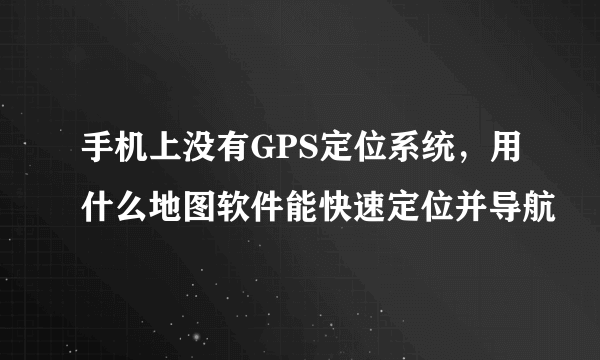 手机上没有GPS定位系统，用什么地图软件能快速定位并导航