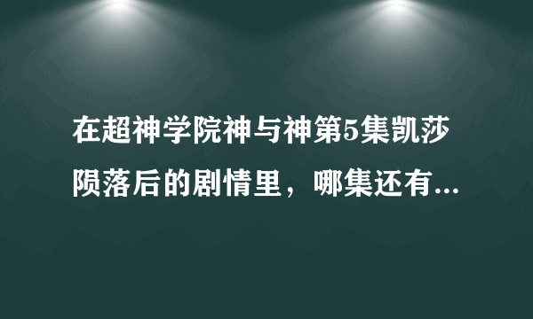 在超神学院神与神第5集凯莎陨落后的剧情里，哪集还有凯莎的镜头？还有凯莎真的死了吗？