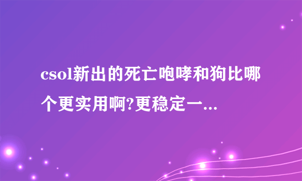 csol新出的死亡咆哮和狗比哪个更实用啊?更稳定一些?求战友指点啊!help me