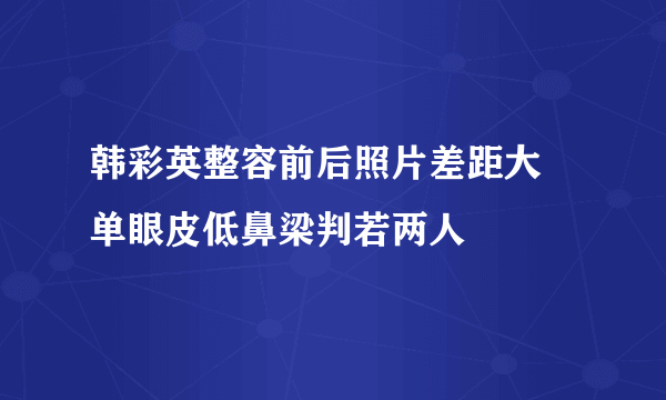 韩彩英整容前后照片差距大 单眼皮低鼻梁判若两人