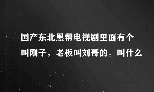 国产东北黑帮电视剧里面有个叫刚子，老板叫刘哥的。叫什么