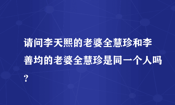 请问李天熙的老婆全慧珍和李善均的老婆全慧珍是同一个人吗？