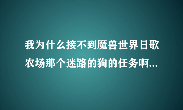 我为什么接不到魔兽世界日歌农场那个迷路的狗的任务啊 就是做完任务会给个小狗那个任务