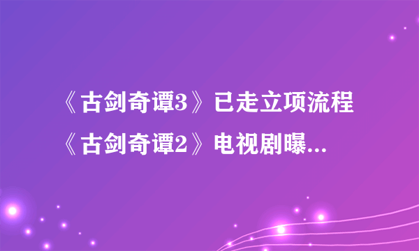 《古剑奇谭3》已走立项流程 《古剑奇谭2》电视剧曝光 演员尚未公布