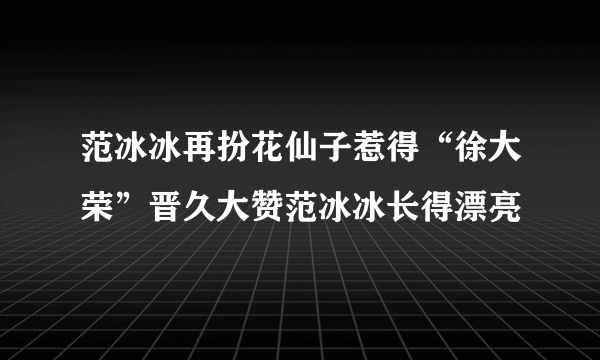 范冰冰再扮花仙子惹得“徐大荣”晋久大赞范冰冰长得漂亮