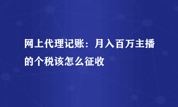 网上代理记账：月入百万主播的个税该怎么征收