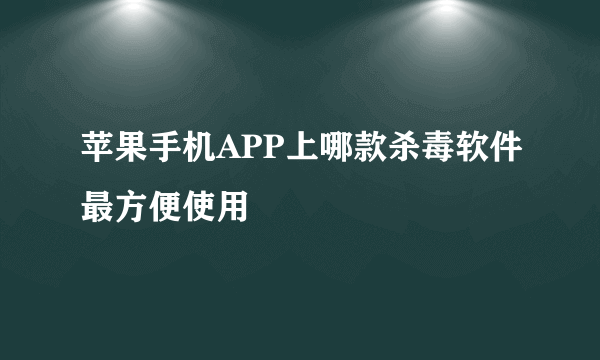 苹果手机APP上哪款杀毒软件最方便使用