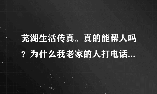 芜湖生活传真。真的能帮人吗？为什么我老家的人打电话求助。为什么你们讲星期六来。。又变成星期一。