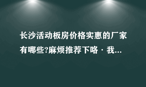 长沙活动板房价格实惠的厂家有哪些?麻烦推荐下咯·我们马上需要板房了。