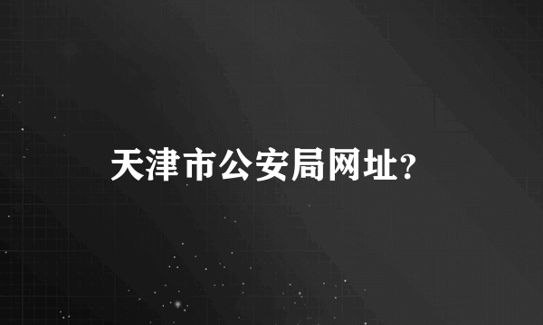 天津市公安局网址？