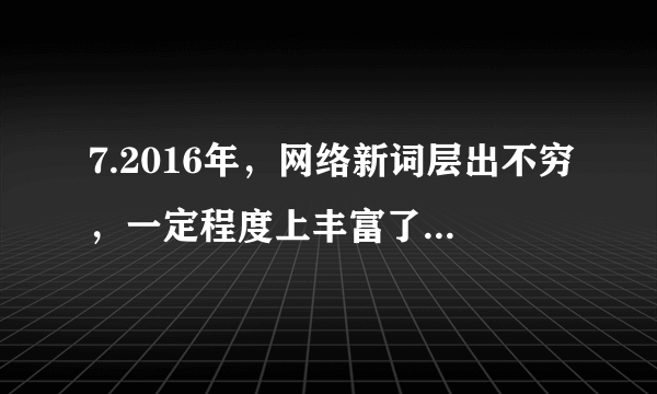 7.2016年，网络新词层出不穷，一定程度上丰富了汉语词汇量。你能说说下列网络新词的意思吗？请自选两个作答。给力    蜗居    微博    雷人     豆你玩________________________________________________