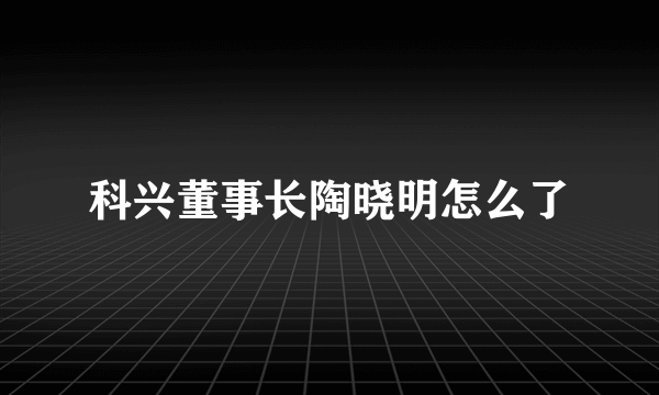 科兴董事长陶晓明怎么了