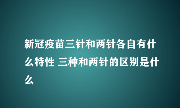 新冠疫苗三针和两针各自有什么特性 三种和两针的区别是什么