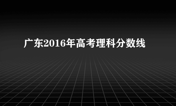 广东2016年高考理科分数线