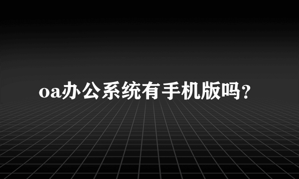 oa办公系统有手机版吗？