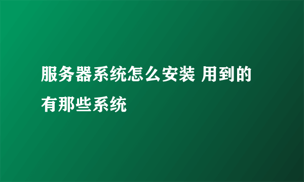 服务器系统怎么安装 用到的有那些系统