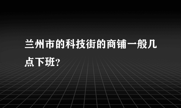 兰州市的科技街的商铺一般几点下班？