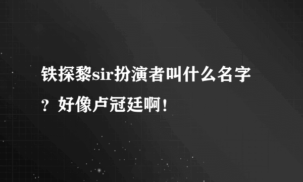 铁探黎sir扮演者叫什么名字？好像卢冠廷啊！