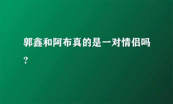 郭鑫和阿布真的是一对情侣吗？