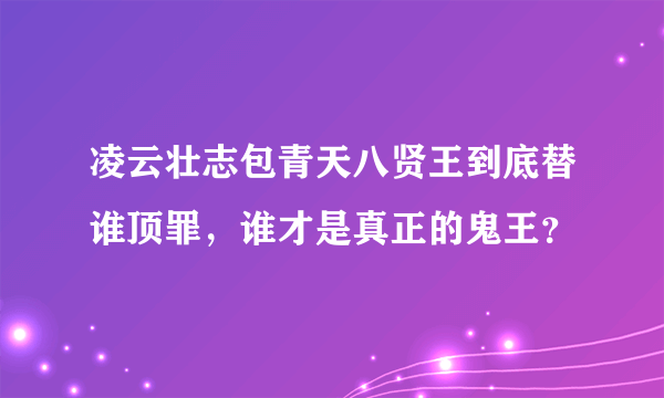 凌云壮志包青天八贤王到底替谁顶罪，谁才是真正的鬼王？