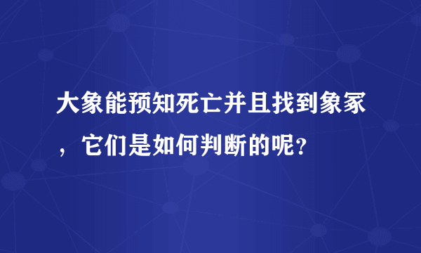 大象能预知死亡并且找到象冢，它们是如何判断的呢？